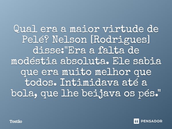 ⁠Qual era a maior virtude de Pelé? Nelson [Rodrigues] disse: "Era a falta de modéstia absoluta. Ele sabia que era muito melhor que todos. Intimidava até a ... Frase de Tostão.