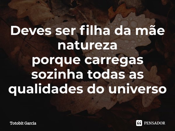 Deves ser filha da mãe natureza
porque carregas sozinha todas as qualidades do universo⁠... Frase de Totobit Garcia.