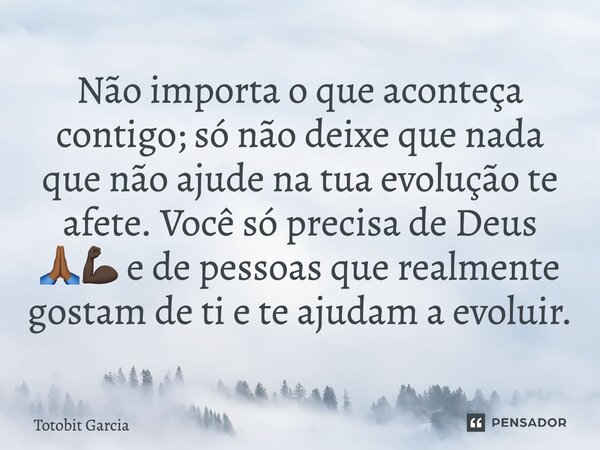 Não importa o que aconteça contigo; só não deixe que nada que não ajude na tua evolução te afete. Você só precisa de Deus 🙏🏾💪🏿 e de pessoas que realmente gostam... Frase de Totobit Garcia.