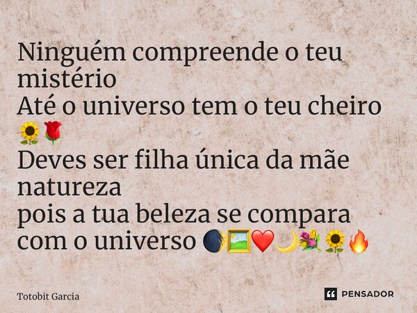 Ninguém compreende o teu mistério Até o universo tem o teu cheiro 🌻🌹 Deves ser filha única da mãe natureza ⁠pois a tua beleza se compara com o universo 🌒🖼️❤️🌙💐🌻... Frase de Totobit Garcia.