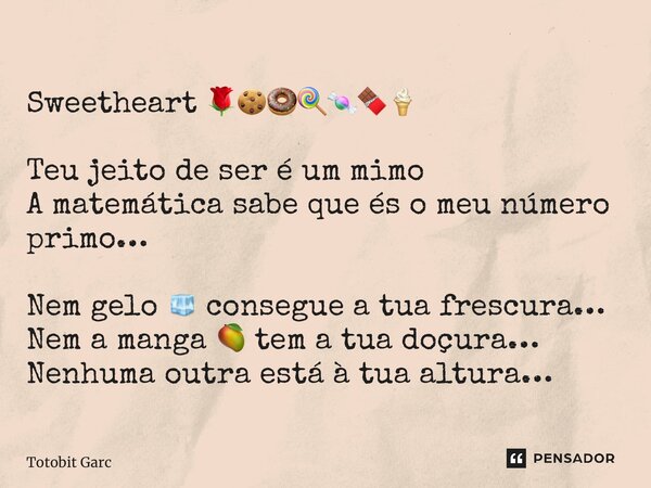 ⁠Sweetheart 🌹🍪🍩🍭🍬🍫🍦 Teu jeito de ser é um mimo A matemática sabe que és o meu número primo… Nem gelo 🧊 consegue a tua frescura… Nem a manga 🥭 tem a tua doçura… ... Frase de Totobit Garcia.