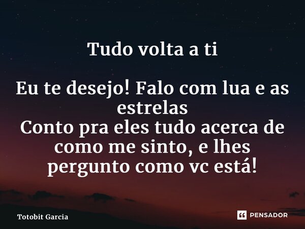 ⁠Tudo volta a ti Eu te desejo! Falo com lua e as estrelas Conto pra eles tudo acerca de como me sinto, e lhes pergunto como vc está!... Frase de Totobit Garcia.