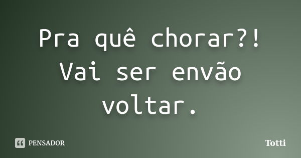 Pra quê chorar?! Vai ser envão voltar.... Frase de Totti.