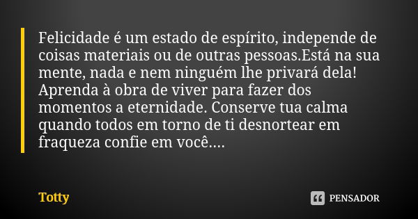 Felicidade é um estado de espírito, independe de coisas materiais ou de outras pessoas.Está na sua mente, nada e nem ninguém lhe privará dela! Aprenda à obra de... Frase de Totty.