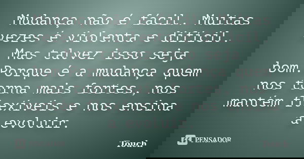 Mudança não é fácil. Muitas vezes é violenta e difícil. Mas talvez isso seja bom.Porque é a mudança quem nos torna mais fortes, nos mantém flexíveis e nos ensin... Frase de Touch.