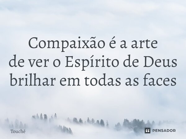 ⁠Compaixão é a arte de ver o Espírito de Deus brilhar em todas as faces... Frase de Touché.