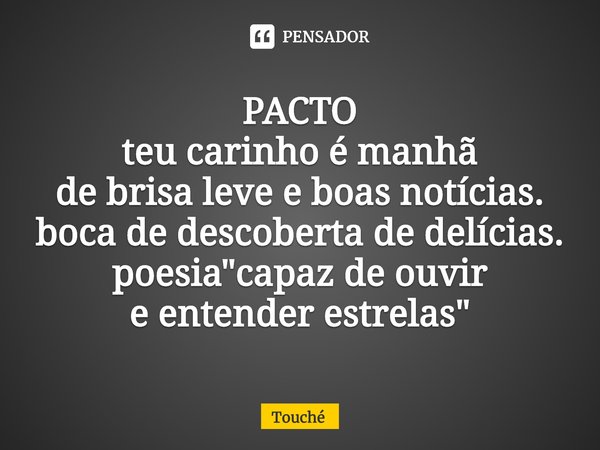 ⁠PACTO
teu carinho é manhã
de brisa leve e boas notícias.
boca de descoberta de delícias.
poesia "capaz de ouvir
e entender estrelas"... Frase de Touché.