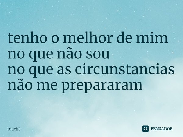 ⁠tenho o melhor de mim
no que não sou
no que as circunstancias
não me prepararam... Frase de Touché.