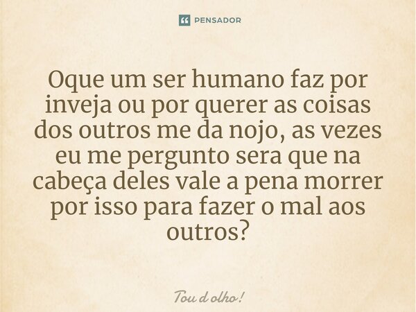 ⁠Oque um ser humano faz por inveja ou por querer as coisas dos outros me da nojo, as vezes eu me pergunto sera que na cabeça deles vale a pena morrer por isso p... Frase de Tou d olho!.