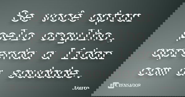 Se você optar pelo orgulho, aprenda a lidar com a saudade.... Frase de Touro.