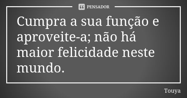 Cumpra a sua função e aproveite-a; não há maior felicidade neste mundo.... Frase de Touya.