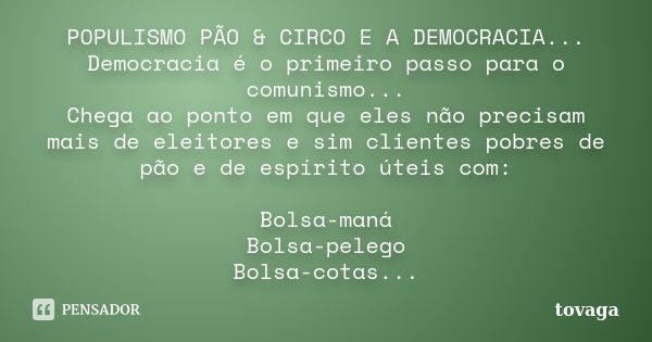 POPULISMO PÃO & CIRCO E A DEMOCRACIA... Democracia é o primeiro passo para o comunismo... Chega ao ponto em que eles não precisam mais de eleitores e sim cl... Frase de tovaga.