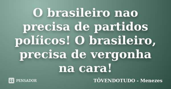 O brasileiro nao precisa de partidos políicos! O brasileiro, precisa de vergonha na cara!... Frase de TÔVENDOTUDO - Menezes.
