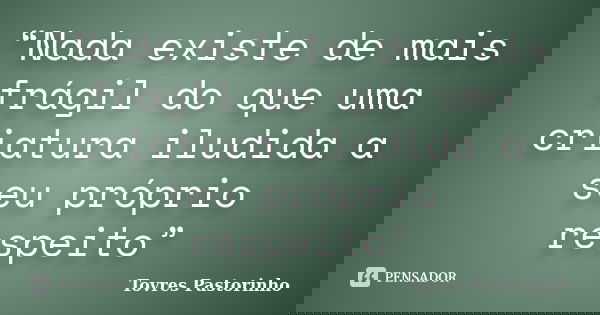 “Nada existe de mais frágil do que uma criatura iludida a seu próprio respeito”... Frase de Tovres Pastorinho.