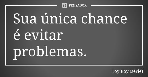 Sua única chance é evitar problemas.... Frase de Toy Boy (série).