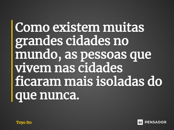 ⁠Como existem muitas grandes cidades no mundo, as pessoas que vivem nas cidades ficaram mais isoladas do que nunca.... Frase de Toyo Ito.