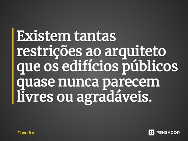 ⁠Existem tantas restrições ao arquiteto que os edifícios públicos quase nunca parecem livres ou agradáveis.... Frase de Toyo Ito.