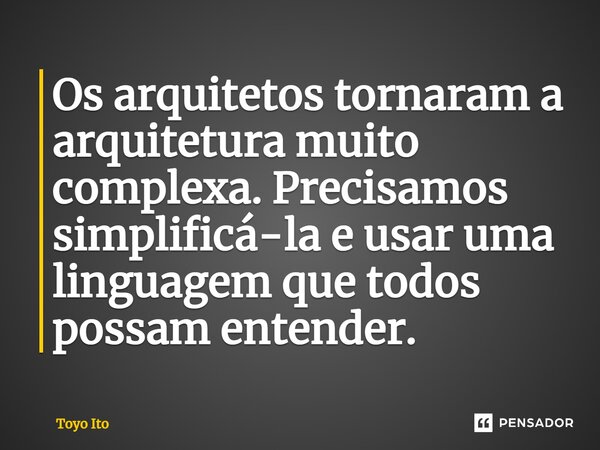 ⁠Os arquitetos tornaram a arquitetura muito complexa. Precisamos simplificá-la e usar uma linguagem que todos possam entender.... Frase de Toyo Ito.