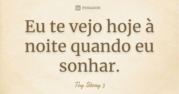 Eu te vejo hoje à noite quando eu sonhar.... Frase de Toy Story 3.