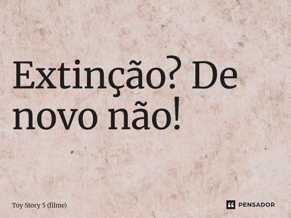 ⁠Extinção? De novo não!... Frase de Toy Story 5 (filme).
