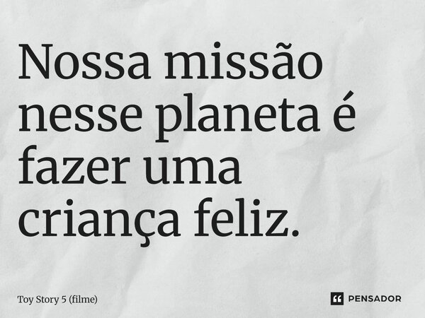 ⁠Nossa missão nesse planeta é fazer uma criança feliz.... Frase de Toy Story 5 (filme).