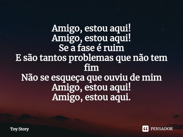 ⁠Amigo, estou aqui! Amigo, estou aqui! Se a fase é ruim E são tantos problemas que não tem fim Não se esqueça que ouviu de mim Amigo, estou aqui! Amigo, estou a... Frase de Toy Story.