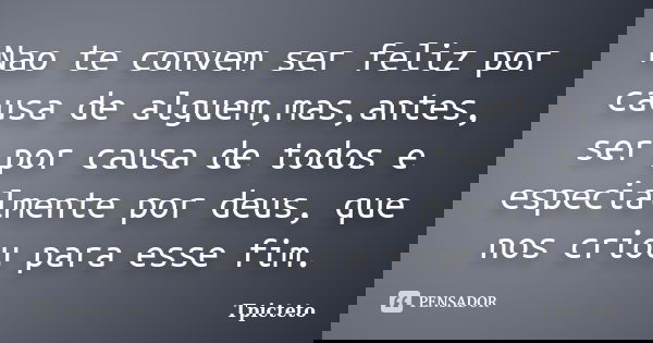 Nao te convem ser feliz por causa de alguem,mas,antes, ser por causa de todos e especialmente por deus, que nos criou para esse fim.... Frase de Tpicteto.