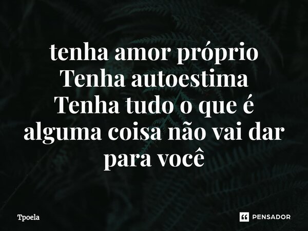 ⁠tenha amor próprio Tenha autoestima Tenha tudo o que é alguma coisa não vai dar para você... Frase de Tpoela.