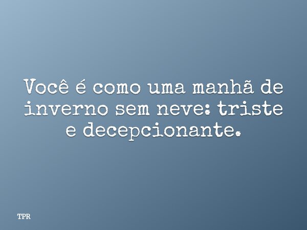 Você é como uma manhã de inverno sem neve: triste e decepcionante.... Frase de TPR.