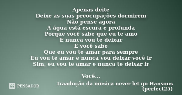 Apenas deite Deixe as suas preocupações dormirem Não pense agora A água está escura e profunda Porque você sabe que eu te amo E nunca vou te deixar E você sabe ... Frase de traadução da musica never let go Hansons (perfect25).