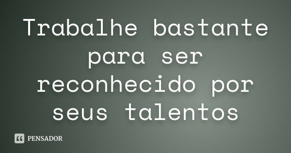 Trabalhe bastante para ser reconhecido por seus talentos