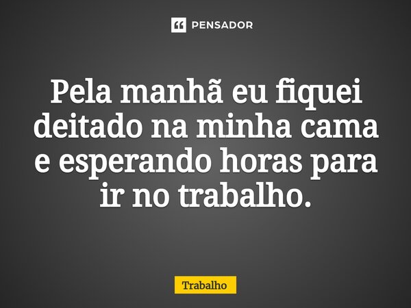 Pela manhã eu fiquei deitado na minha cama e esperando horas para ir no trabalho.... Frase de trabalho.