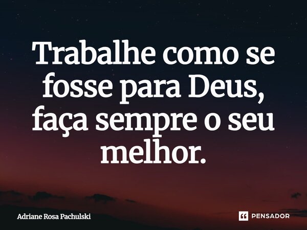 Trabalhe como se fosse para Deus, faça sempre o seu melhor.... Frase de Adriane Rosa Pachulski.