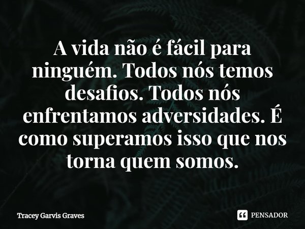 ⁠A vida não é fácil para ninguém. Todos nós temos desafios. Todos nós enfrentamos adversidades. É como superamos isso que nos torna quem somos.... Frase de Tracey Garvis Graves.