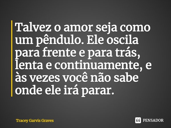 ⁠Talvez o amor seja como um pêndulo. Ele oscila para frente e para trás, lenta e continuamente, e às vezes você não sabe onde ele irá parar.... Frase de Tracey Garvis Graves.