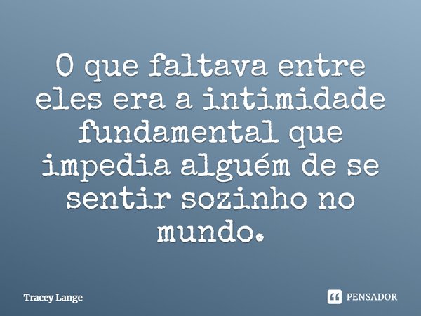 O que faltava entre eles era a intimidade fundamental que impedia alguém de se sentir sozinho no mundo.... Frase de Tracey Lange.