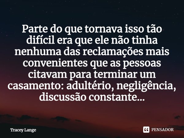 ⁠Parte do que tornava isso tão difícil era que ele não tinha nenhuma das reclamações mais convenientes que as pessoas citavam para terminar um casamento: adulté... Frase de Tracey Lange.