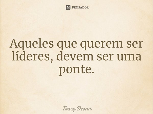 ⁠Aqueles que querem ser líderes, devem ser uma ponte.... Frase de Tracy Deonn.