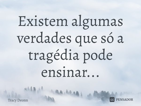 Existem algumas verdades que só a tragédia pode ensinar...... Frase de Tracy Deonn.
