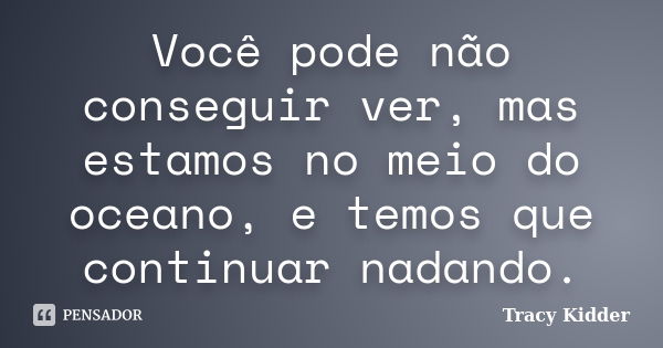 Você pode não conseguir ver, mas estamos no meio do oceano, e temos que continuar nadando.... Frase de Tracy Kidder.