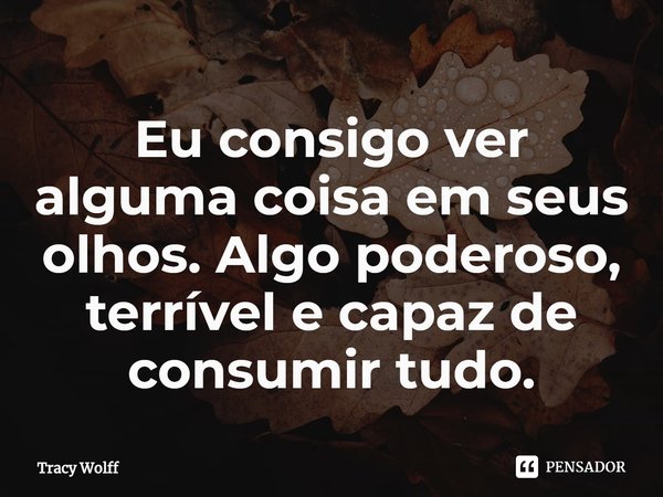 ⁠Eu consigo ver alguma coisa em seus olhos. Algo poderoso, terrível e capaz de consumir tudo.... Frase de Tracy Wolff.