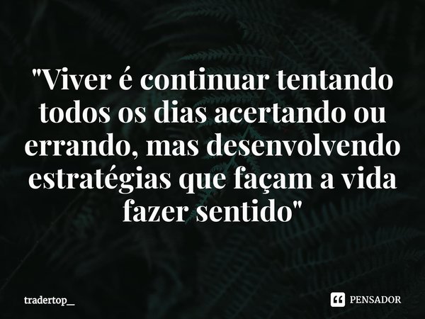 "⁠Viver é continuar tentando todos os dias acertando ou errando, mas desenvolvendo estratégias que façam a vida fazer sentido"... Frase de tradertop_.