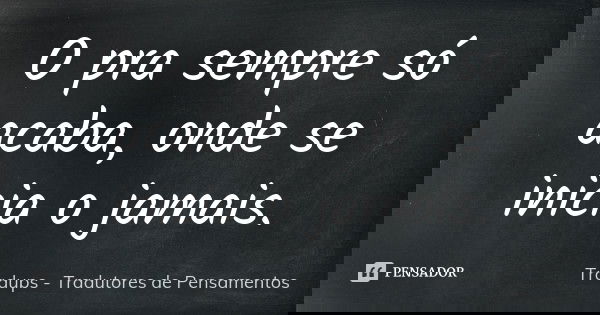 O pra sempre só acaba, onde se inicia o jamais.... Frase de Tradups - Tradutores de Pensamentos.