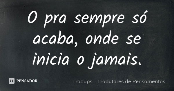 O pra sempre só acaba, onde se inicia o jamais.... Frase de Tradups - Tradutores de Pensamentos.