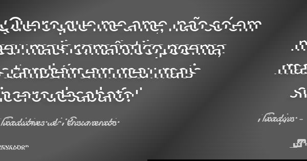 Quero que me ame, não só em meu mais romântico poema, mas também em meu mais sincero desabafo!... Frase de Tràdups - Tradutores de Pensamentos.
