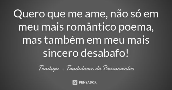 Quero que me ame, não só em meu mais romântico poema, mas também em meu mais sincero desabafo!... Frase de Tràdups - Tradutores de Pensamentos.