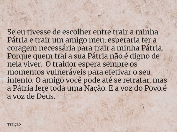 Se eu tivesse de escolher entre trair a minha Pátria e trair um amigo meu; esperaria ter a coragem necessária para trair a minha Pátria. Porque quem trai a sua ... Frase de Traição.