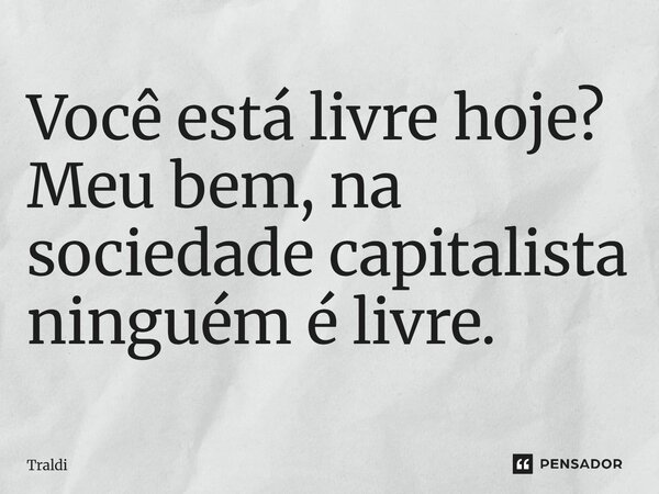 Você está livre hoje? Meu bem, na sociedade capitalista ninguém é livre.... Frase de Traldi.