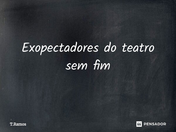 ⁠Espectadores do teatro sem fim... Frase de T.Ramos.