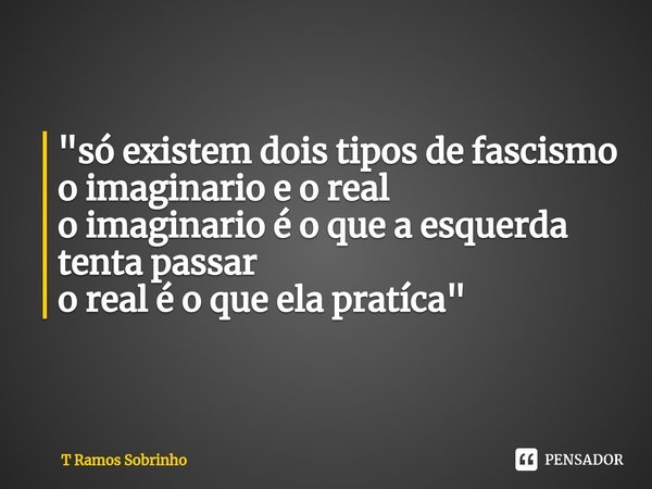 ⁠"só existem dois tipos de fascismo
o imaginario e o real
o imaginario é o que a esquerda tenta passar
o real é o que ela pratíca"... Frase de T Ramos Sobrinho.